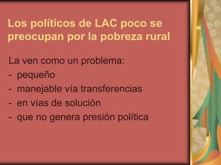 Los políticos de LAC poco se
preocupan por la pobreza rural
La ven como un problema:
- pequeño
- manejable vía transferencias
- en vías de solución
- que no genera presión política
 