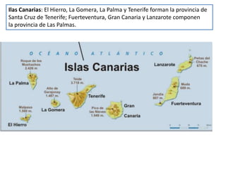 Ilas Canarias: El Hierro, La Gomera, La Palma y Tenerife forman la provincia de
Santa Cruz de Tenerife; Fuerteventura, Gran Canaria y Lanzarote componen
la provincia de Las Palmas.
 