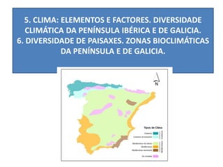 5. CLIMA: ELEMENTOS E FACTORES. DIVERSIDADE
CLIMÁTICA DA PENÍNSULA IBÉRICA E DE GALICIA.
6. DIVERSIDADE DE PAISAXES. ZONAS BIOCLIMÁTICAS
DA PENÍNSULA E DE GALICIA.
 