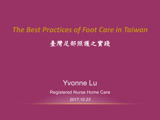 臺灣足部照護之實踐
Yvonne Lu
Registered Nurse Home Care
2017.10.23
The Best Practices of Foot Care in Taiwan
 