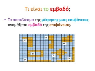 Τι είναι το εμβαδό;
• Το αποτέλεσμα της μέτρησης μιας επιφάνειας
ονομάζεται εμβαδό της επιφάνειας.
 
