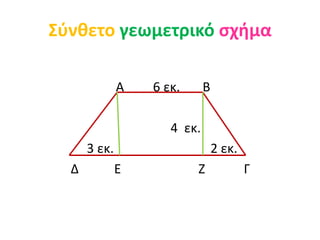 Σύνθετο γεωμετρικό σχήμα
Α 6 εκ. Β
4 εκ.
3 εκ. 2 εκ.
Δ Ε Ζ Γ
 