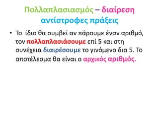Πολλαπλασιασμός – διαίρεση
αντίστροφες πράξεις
• Το ίδιο θα συμβεί αν πάρουμε έναν αριθμό,
τον πολλαπλασιάσουμε επί 5 και στη
συνέχεια διαιρέσουμε το γινόμενο δια 5. Το
αποτέλεσμα θα είναι ο αρχικός αριθμός.
 