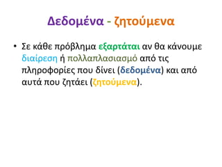 Δεδομένα - ζητούμενα
• Σε κάθε πρόβλημα εξαρτάται αν θα κάνουμε
διαίρεση ή πολλαπλασιασμό από τις
πληροφορίες που δίνει (δεδομένα) και από
αυτά που ζητάει (ζητούμενα).
 