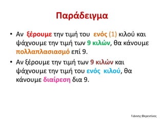 Παράδειγμα
• Αν ξέρουμε την τιμή του ενός (1) κιλού και
ψάχνουμε την τιμή των 9 κιλών, θα κάνουμε
πολλαπλασιασμό επί 9.
• Αν ξέρουμε την τιμή των 9 κιλών και
ψάχνουμε την τιμή του ενός κιλού, θα
κάνουμε διαίρεση δια 9.
Γιάννης Φερεντίνος
 
