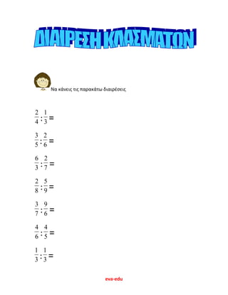 eva-edu
Να κάνεις τις παρακάτω διαιρέσεις
4
2
: 3
1
=
5
3
: 6
2
=
3
6
: 7
2
=
8
2
: 9
5
=
7
3
: 6
9
=
6
4
: 5
4
=
3
1
: 3
1
=
 