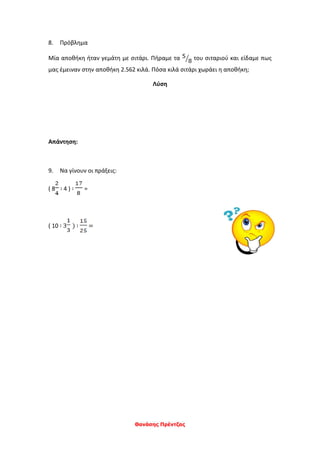 Θανάσης Πρέντζας
8. Πρόβλημα
Μία αποθήκη ήταν γεμάτη με σιτάρι. Πήραμε τα του σιταριού και είδαμε πως
μας έμειναν στην αποθήκη 2.562 κιλά. Πόσα κιλά σιτάρι χωράει η αποθήκη;
Λύση
Απάντηση:
9. Να γίνουν οι πράξεις:
( 8 ∶ 4 ) ∶ =
( 10 ∶ 3 ) ∶ =
 