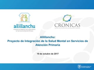 Allillanchu:
Proyecto de Integración de la Salud Mental en Servicios de
Atención Primaria
19 de octubre de 2017
 