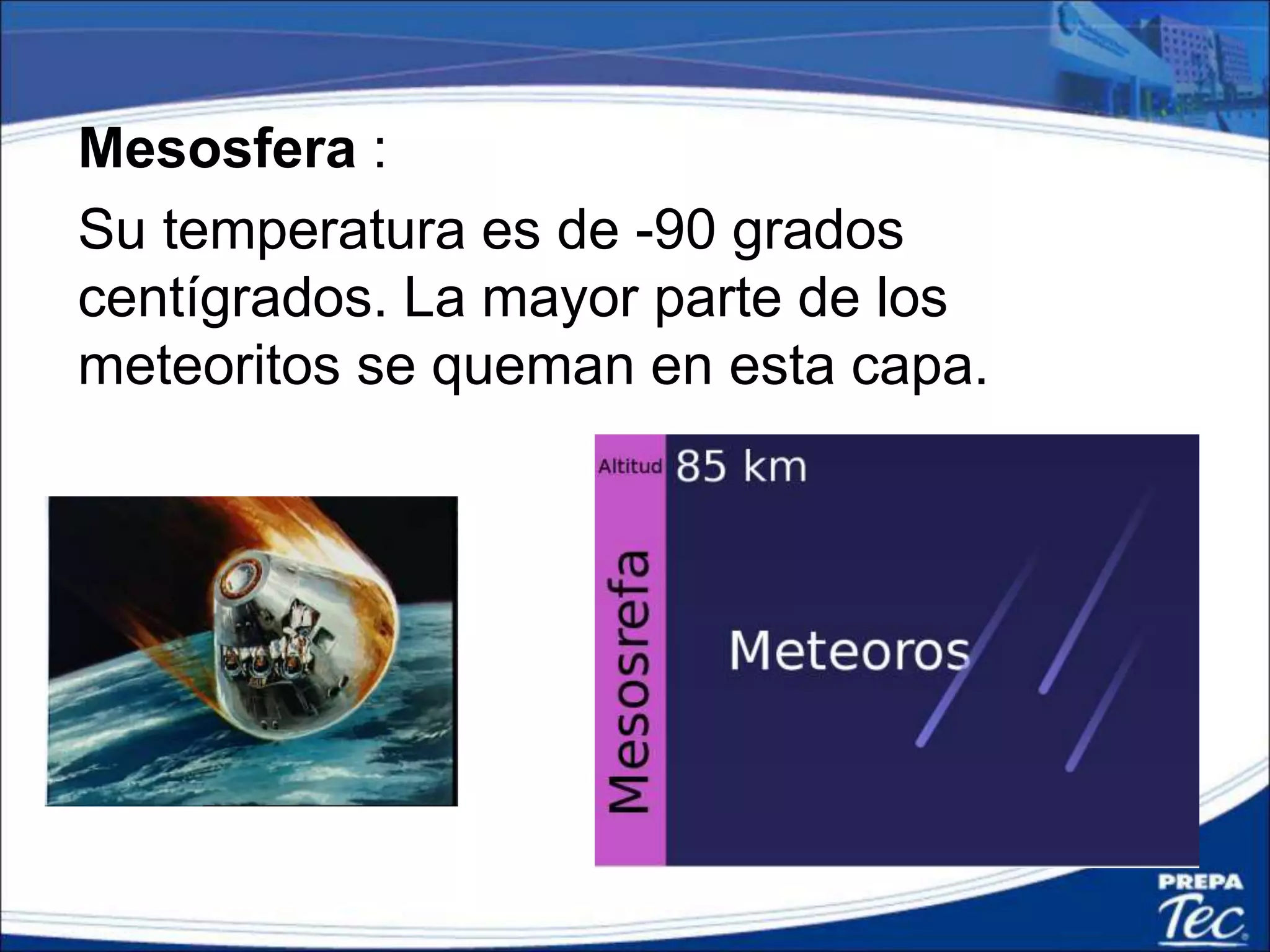 Mesosfera :
Su temperatura es de -90 grados
centígrados. La mayor parte de los
meteoritos se queman en esta capa.
 