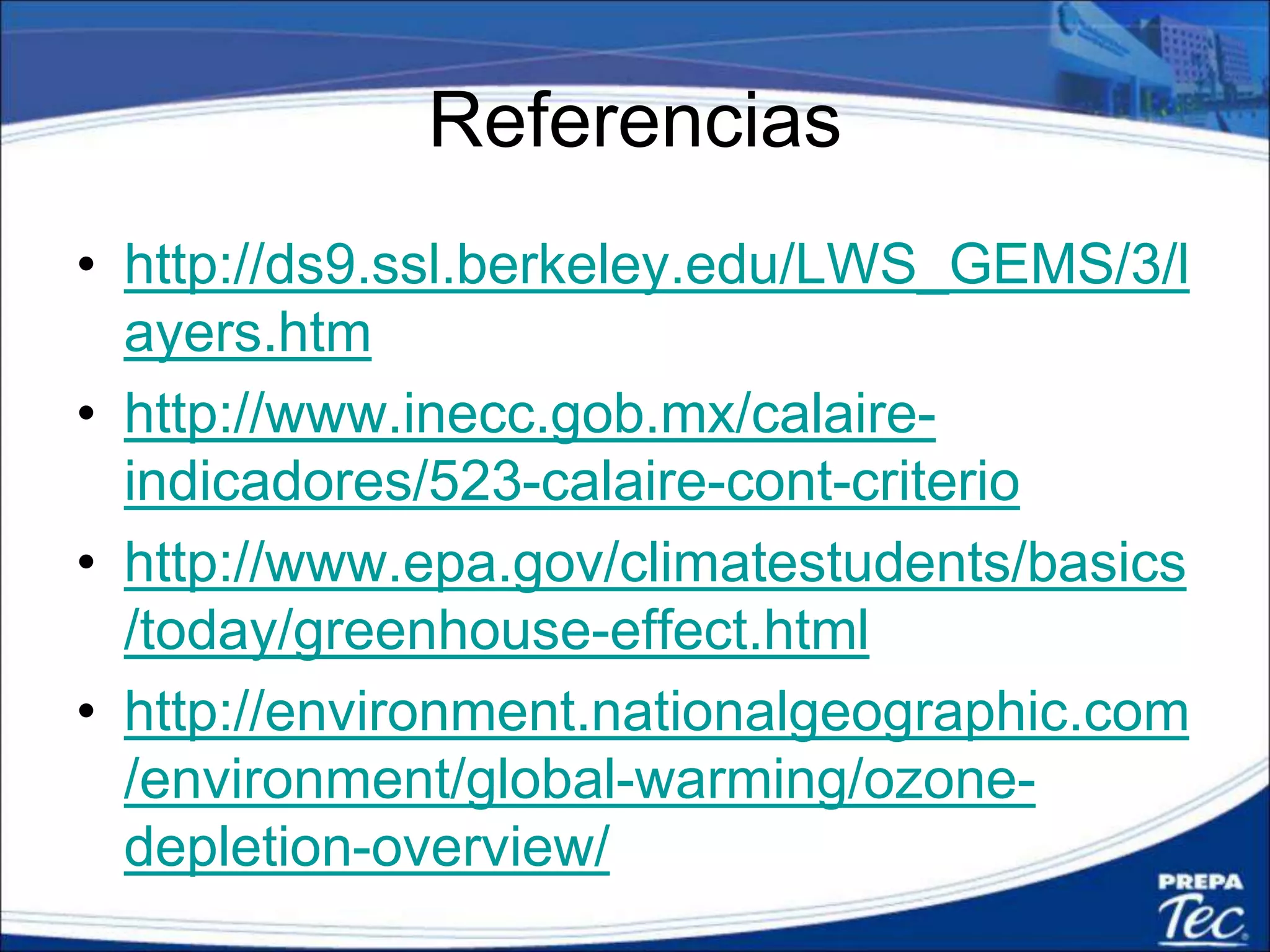 Referencias
• http://ds9.ssl.berkeley.edu/LWS_GEMS/3/l
ayers.htm
• http://www.inecc.gob.mx/calaire-
indicadores/523-calaire-cont-criterio
• http://www.epa.gov/climatestudents/basics
/today/greenhouse-effect.html
• http://environment.nationalgeographic.com
/environment/global-warming/ozone-
depletion-overview/
 