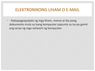 ELEKTRONIKONG LIHAM O E-MAIL
• - Nakapagpapadala ng mga liham, memo at iba pang
dokumento mula sa isang kompyuter papunta sa isa pa gamit
ang serye ng mga network ng kompyuter.
 