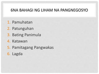 6NA BAHAGI NG LIHAM NA PANGNEGOSYO
1. Pamuhatan
2. Patunguhan
3. Bating Panimula
4. Katawan
5. Pamitagang Pangwakas
6. Lagda
 