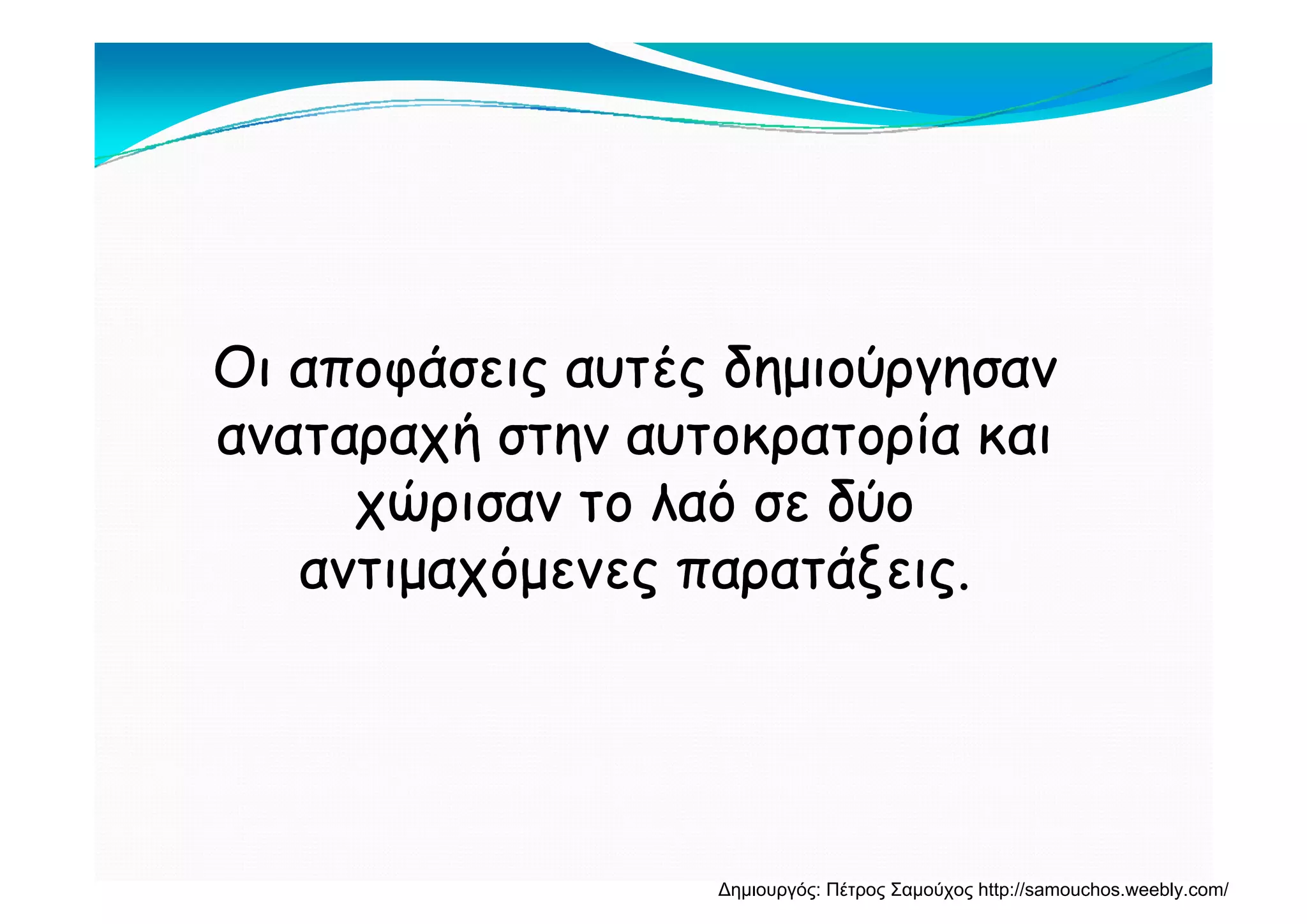 Ο α ά αυ έ δη ύ η αΟ α ά αυ έ δη ύ η αΟι αποφάσεις αυτές δημιούργησανΟι αποφάσεις αυτές δημιούργησαν
αναταραχή στην αυτοκρατορία καιαναταραχή στην αυτοκρατορία καιρ χή η ρ ρρ χή η ρ ρ
χώρισαν το λαό σε δύοχώρισαν το λαό σε δύο
αντιμαχόμενες παρατάξειςαντιμαχόμενες παρατάξειςαντιμαχόμενες παρατάξεις.αντιμαχόμενες παρατάξεις.
Δημιουργός: Πέτρος Σαμούχος http://samouchos.weebly.com/
 