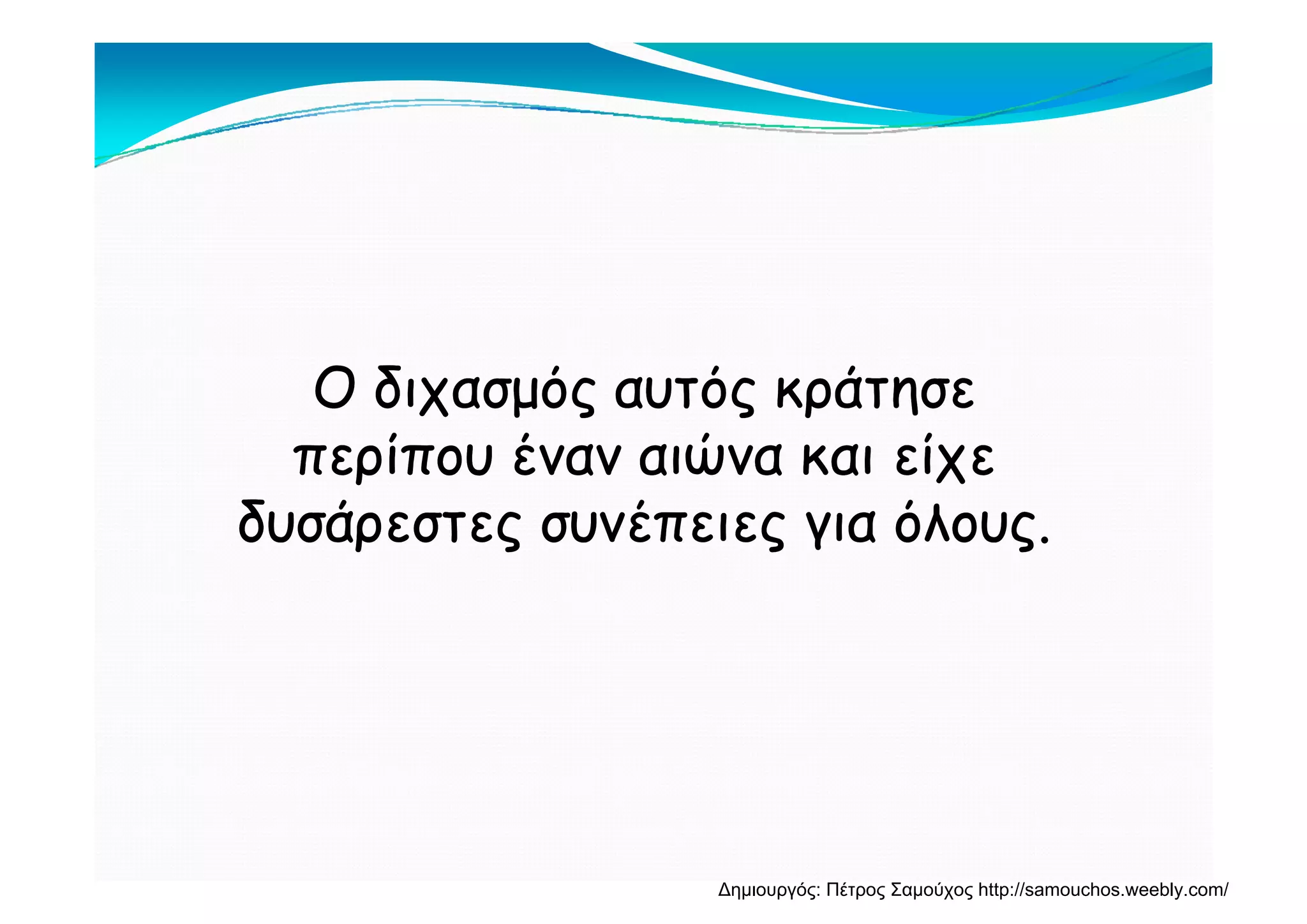 Ο διχασμός αυτός κράτησεΟ διχασμός αυτός κράτησε
περίπου έναν αιώνα και είχεπερίπου έναν αιώνα και είχεπερίπου έναν αιώνα και είχεπερίπου έναν αιώνα και είχε
δυσάρεστες συνέπειες για όλους.δυσάρεστες συνέπειες για όλους.
Δημιουργός: Πέτρος Σαμούχος http://samouchos.weebly.com/
 