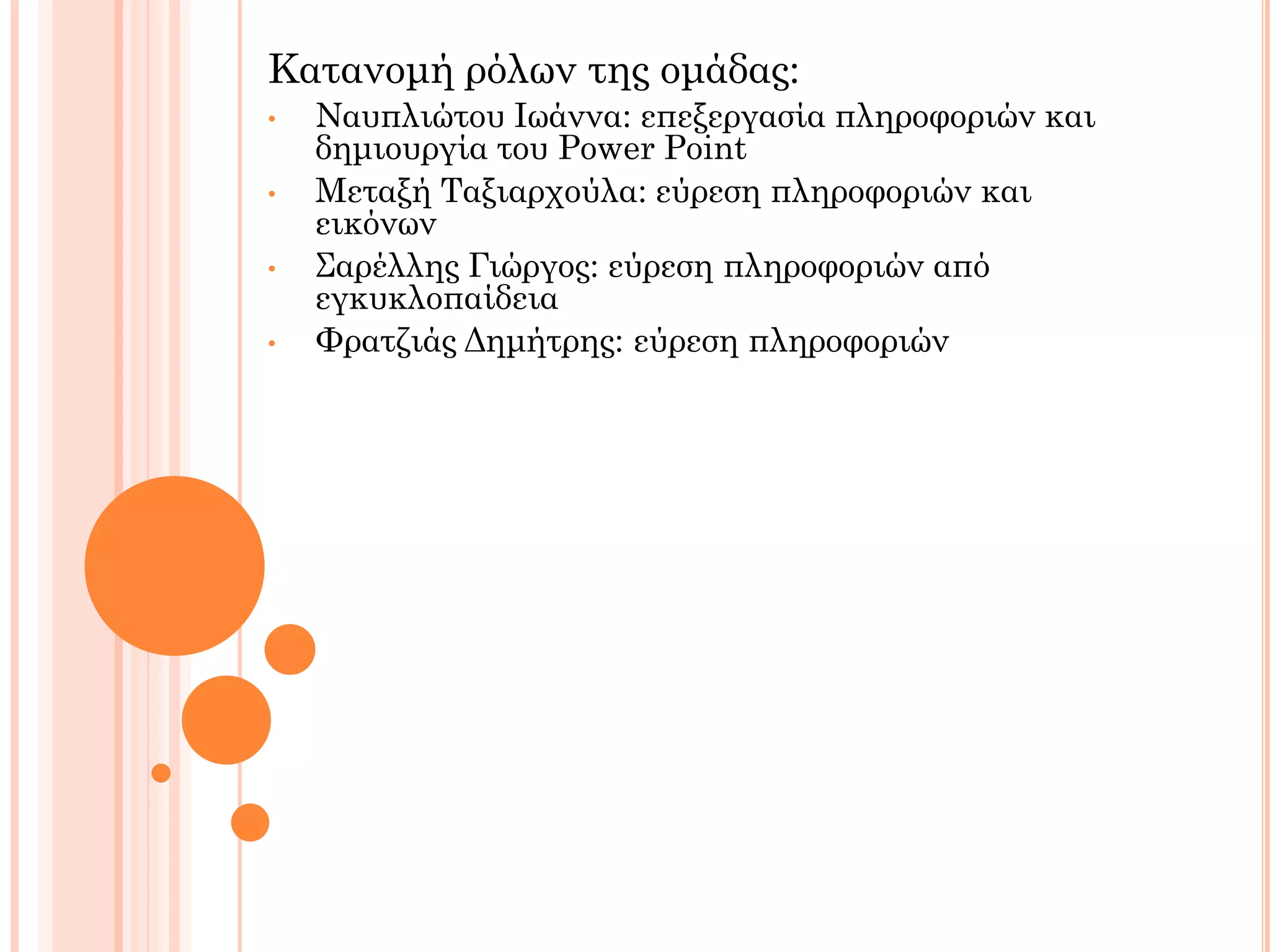 Κατανομή ρόλων της ομάδας:
• Ναυπλιώτου Ιωάννα: επεξεργασία πληροφοριών και
δημιουργία του Power Point
• Μεταξή Ταξιαρχούλα: εύρεση πληροφοριών και
εικόνων
• Σαρέλλης Γιώργος: εύρεση πληροφοριών από
εγκυκλοπαίδεια
• Φρατζιάς Δημήτρης: εύρεση πληροφοριών
 