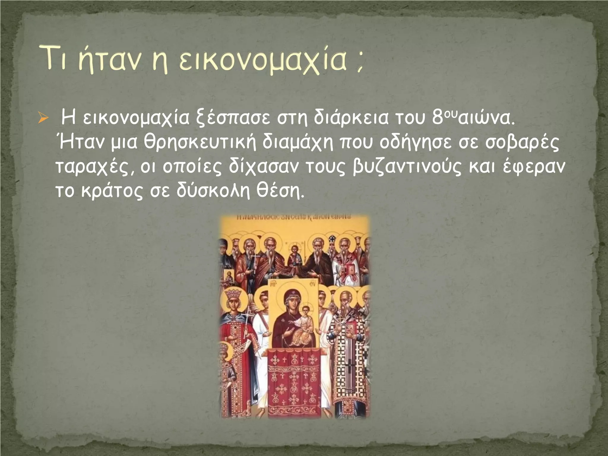  Η εικονομαχία ξέσπασε στη διάρκεια του 8ουαιώνα.
Ήταν μια θρησκευτική διαμάχη που οδήγησε σε σοβαρές
ταραχές, οι οποίες δίχασαν τους βυζαντινούς και έφεραν
το κράτος σε δύσκολη θέση.
 