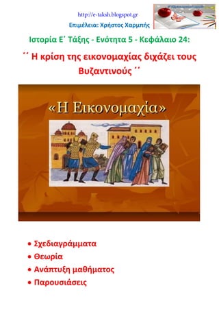 Επιμέλεια: Χρήστος Χαρμπής
Ιστορία Ε΄ Τάξης - Ενότητα 5 - Κεφάλαιο 24:
΄΄ Η κρίση της εικονομαχίας διχάζει τους
Βυζαντινούς ΄΄
 Σχεδιαγράμματα
 Θεωρία
 Ανάπτυξη μαθήματος
 Παρουσιάσεις
http://e-taksh.blogspot.gr
 