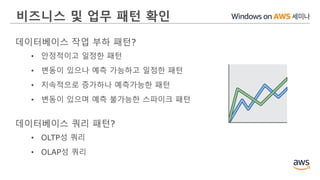 비즈니스 및 업무 패턴 확인
데이터베이스 작업 부하 패턴?
• 안정적이고 일정한 패턴
• 변동이 있으나 예측 가능하고 일정한 패턴
• 지속적으로 증가하나 예측가능한 패턴
• 변동이 있으며 예측 불가능한 스파이크 패턴
데이터베이스 쿼리 패턴?
• OLTP성 쿼리
• OLAP성 쿼리
 