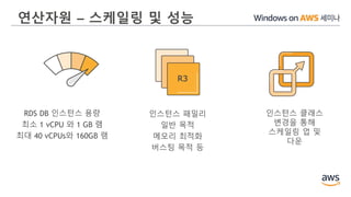 연산자원 – 스케일링 및 성능
RDS DB 인스턴스 용량
최소 1 vCPU 와 1 GB 램
최대 40 vCPUs와 160GB 램
인스턴스 패밀리
일반 목적
메모리 최적화
버스팅 목적 등
인스턴스 클래스
변경을 통해
스케일링 업 및
다운
R3
 