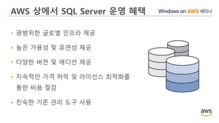 AWS 상에서 SQL Server 운영 혜택
 광범위한 글로벌 인프라 제공
 높은 가용성 및 유연성 제공
 다양한 버전 및 에디션 제공
 지속적인 가격 하락 및 라이선스 최적화를
통한 비용 절감
 친숙한 기존 관리 도구 사용
 