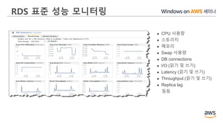 RDS 표준 성능 모니터링
 CPU 사용량
 스토리지
 메모리
 Swap 사용량
 DB connections
 I/O (읽기 및 쓰기)
 Latency (읽기 및 쓰기)
 Throughput (읽기 및 쓰기)
 Replica lag
등등
 