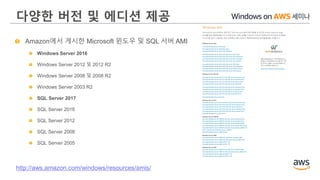다양한 버전 및 에디션 제공
Amazon에서 게시한 Microsoft 윈도우 및 SQL 서버 AMI
Windows Server 2016
Windows Server 2012 및 2012 R2
Windows Server 2008 및 2008 R2
Windows Server 2003 R2
SQL Server 2017
SQL Server 2016
SQL Server 2012
SQL Server 2008
SQL Server 2005
http://aws.amazon.com/windows/resources/amis/
 