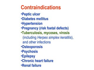 Contraindications
•Peptic ulcer
•Diabetes mellitus
•Hypertension
•Pregnancy (risk foetal defects)
•Tuberculosis, mycoses, virosis
(including Herpes simplex keratitis),
and other infections
•Osteoporosis
•Psychosis
•Epilepsy
•Chronic heart failure
•Renal failure
 