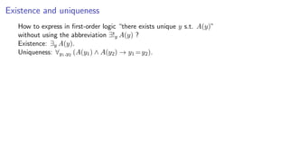 Existence and uniqueness
How to express in ﬁrst-order logic “there exists unique y s.t. A(y)”
without using the abbreviation ∃!y A(y) ?
Existence: ∃y A(y).
Uniqueness: ∀y1,y2 (A(y1) ∧ A(y2) → y1 =y2).
 