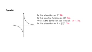 Exercise
Is this a function on R? No.
Is this a partial function on R? Yes.
What is the domain of this function? R − {0}.
Is this a function on R − {0}? Yes.
 