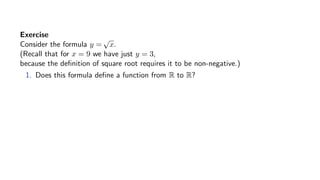 Exercise
Consider the formula y =
√
x.
(Recall that for x = 9 we have just y = 3,
because the deﬁnition of square root requires it to be non-negative.)
1. Does this formula deﬁne a function from R to R?
 