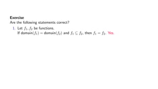 Exercise
Are the following statements correct?
1. Let f1, f2 be functions.
If domain(f1) = domain(f2) and f1 ⊆ f2, then f1 = f2. Yes.
 