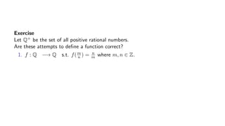 Exercise
Let Q+ be the set of all positive rational numbers.
Are these attempts to deﬁne a function correct?
1. f : Q −→ Q s.t. f(m
n ) = n
m where m, n ∈ Z.
 