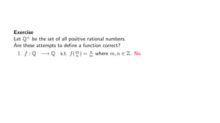 Exercise
Let Q+ be the set of all positive rational numbers.
Are these attempts to deﬁne a function correct?
1. f : Q −→ Q s.t. f(m
n ) = n
m where m, n ∈ Z. No.
 