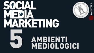 SOCIAL
MEDIA
MARKETING
5 AMBIENTI
MEDIOLOGICI
AA.2017/2018
 