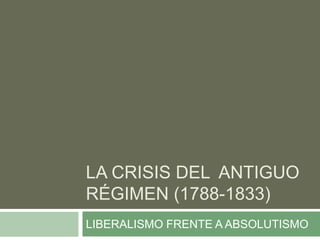 LA CRISIS DEL ANTIGUO
RÉGIMEN (1788-1833)
LIBERALISMO FRENTE A ABSOLUTISMO
 