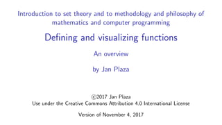 Introduction to set theory and to methodology and philosophy of
mathematics and computer programming
Deﬁning and visualizing functions
An overview
by Jan Plaza
c 2017 Jan Plaza
Use under the Creative Commons Attribution 4.0 International License
Version of November 4, 2017
 