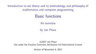 Introduction to set theory and to methodology and philosophy of
mathematics and computer programming
Basic functions
An overview
by Jan Plaza
c 2017 Jan Plaza
Use under the Creative Commons Attribution 4.0 International License
Version of November 6, 2017
 