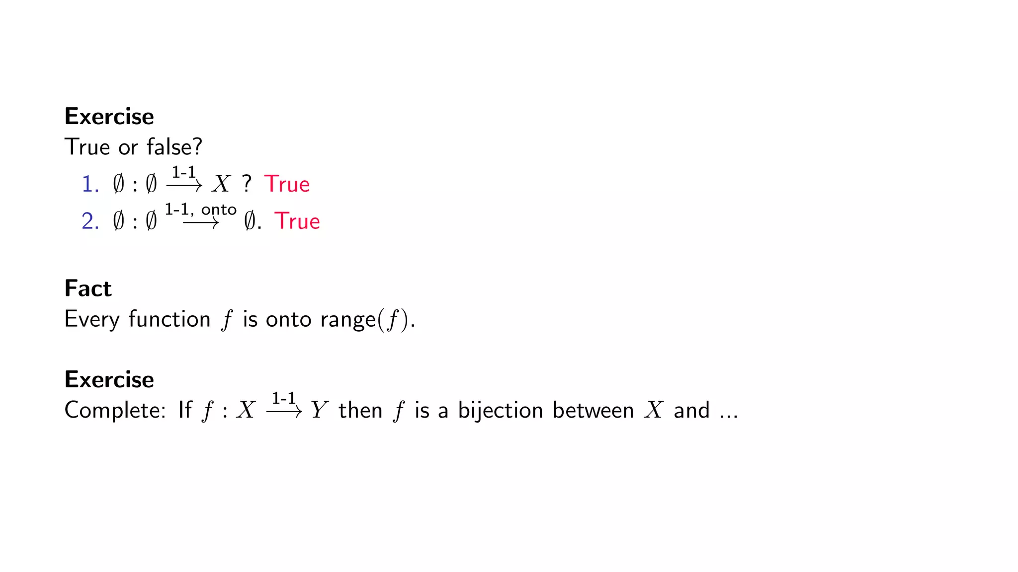 Exercise
True or false?
1. ∅ : ∅
1-1
−→ X ? True
2. ∅ : ∅
1-1, onto
−→ ∅. True
Fact
Every function f is onto range(f).
Exercise
Complete: If f : X
1-1
−→ Y then f is a bijection between X and ...
 
