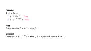 Exercise
True or false?
1. ∅ : ∅
1-1
−→ X ? True
2. ∅ : ∅
1-1, onto
−→ ∅. True
Fact
Every function f is onto range(f).
Exercise
Complete: If f : X
1-1
−→ Y then f is a bijection between X and ...
 