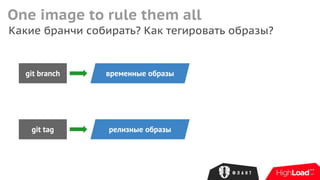 One image to rule them all
git branch
Какие бранчи собирать? Как тегировать образы?
временные образы
git tag релизные образы
 