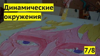 Динамические
окружения
7/8
 