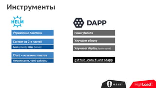 Инструменты
Управление пакетами
Состоит из 2-х частей
helm (client), tiller (server)
Chart – название пакетов
метаописание, yaml-шаблоны
Наша утилита
Улучшает сборку
Улучшает deploy (чуть-чуть)
github.com/flant/dapp
 