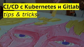 CI/CD с Kubernetes и Gitlab
tips & tricks
 