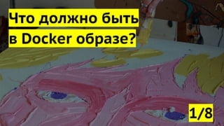 Что должно быть
в Docker образе?
1/8
 