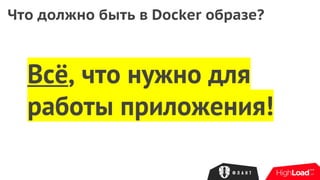 Что должно быть в Docker образе?
Всё, что нужно для
работы приложения!
 