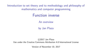 Introduction to set theory and to methodology and philosophy of
mathematics and computer programming
Function inverse
An overview
by Jan Plaza
c 2017 Jan Plaza
Use under the Creative Commons Attribution 4.0 International License
Version of November 10, 2017
 