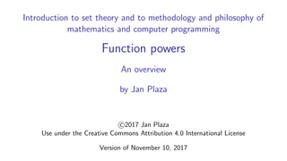 Introduction to set theory and to methodology and philosophy of
mathematics and computer programming
Function powers
An overview
by Jan Plaza
c 2017 Jan Plaza
Use under the Creative Commons Attribution 4.0 International License
Version of November 10, 2017
 