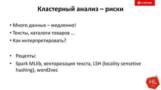Кластерный анализ – риски
• Много данных – медленно!
• Тексты, каталоги товаров …
• Как интерпретировать?
• Рецепты:
• Spark MLlib, векторизация текста, LSH (locality sensetive
hashing), word2vec
 