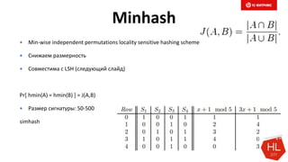 Minhash
 Min-wise independent permutations locality sensitive hashing scheme
 Снижаем размерность
 Совместима с LSH (следующий слайд)
Pr[ hmin(A) = hmin(B) ] = J(A,B)
 Размер сигнатуры: 50-500
simhash
 