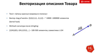 Векторизация описания Товара
 Текст: «Штаны красные махровые в полоску»
 Вектор «bag of words»: [0,0,0,1,0,…0,1,0] – ~ 10000 -1000000 элементов
(kernel hack)
 Minhash-сигнатура после shingling:
 [1243,823,-324,12312,…] – 100-500 элементов, совместима с LSH
 